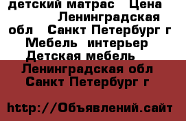 детский матрас › Цена ­ 2 500 - Ленинградская обл., Санкт-Петербург г. Мебель, интерьер » Детская мебель   . Ленинградская обл.,Санкт-Петербург г.